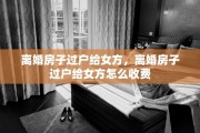 离婚房子过户给女方，离婚房子过户给女方怎么收费
