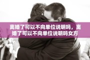 离婚了可以不向单位说明吗，离婚了可以不向单位说明吗女方