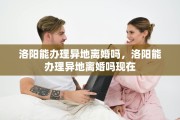 洛阳能办理异地离婚吗，洛阳能办理异地离婚吗现在