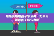 如果离婚看孩子怎么办，如果离婚看孩子怎么办呢