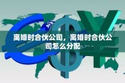 离婚时合伙公司，离婚时合伙公司怎么分配