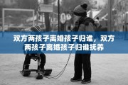 双方两孩子离婚孩子归谁，双方两孩子离婚孩子归谁抚养