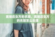 离婚后女方的衣服，离婚后女方的衣服怎么处理