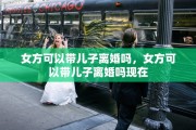女方可以带儿子离婚吗，女方可以带儿子离婚吗现在