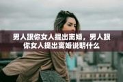 男人跟你女人提出离婚，男人跟你女人提出离婚说明什么