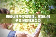 离婚让孩子变得孤独，离婚让孩子变得孤独怎么办