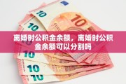 离婚时公积金余额，离婚时公积金余额可以分割吗
