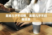 离婚儿子不归我，离婚儿子不归我抚养