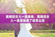 离婚后女人一直单身，离婚后女人一直单身老了会怎么样