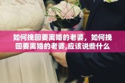如何挽回要离婚的老婆，如何挽回要离婚的老婆,应该说些什么