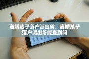离婚孩子落户派出所，离婚孩子落户派出所能查到吗