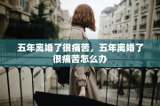五年离婚了很痛苦，五年离婚了很痛苦怎么办