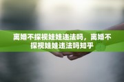 离婚不探视娃娃违法吗，离婚不探视娃娃违法吗知乎