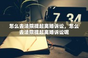 怎么去法院提起离婚诉讼，怎么去法院提起离婚诉讼呢
