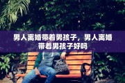 男人离婚带着男孩子，男人离婚带着男孩子好吗