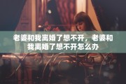 老婆和我离婚了想不开，老婆和我离婚了想不开怎么办