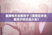 离婚每天去看孩子（离婚后多去看孩子好还是少去）