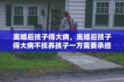 离婚后孩子得大病，离婚后孩子得大病不抚养孩子一方需要承担责任吗