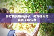 男方提离婚有孩子，男方提离婚有孩子怎么办