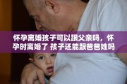 怀孕离婚孩子可以跟父亲吗，怀孕时离婚了 孩子还能跟爸爸姓吗