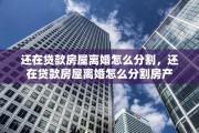 还在贷款房屋离婚怎么分割，还在贷款房屋离婚怎么分割房产