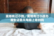 离婚有过小孩，离婚有过小孩办准生证能从电脑上看到吗