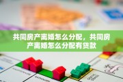 共同房产离婚怎么分配，共同房产离婚怎么分配有贷款