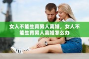 女人不能生育男人离婚，女人不能生育男人离婚怎么办