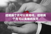 结婚俩个月可以离婚吗，结婚俩个月可以离婚吗女方