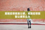 离婚后想报复公婆，离婚后想报复公婆怎么办