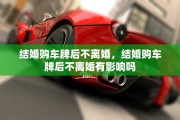 结婚购车牌后不离婚，结婚购车牌后不离婚有影响吗