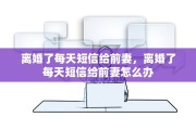 离婚了每天短信给前妻，离婚了每天短信给前妻怎么办