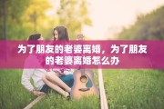 为了朋友的老婆离婚，为了朋友的老婆离婚怎么办