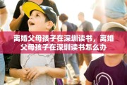 离婚父母孩子在深圳读书，离婚父母孩子在深圳读书怎么办