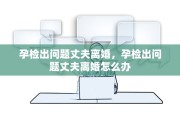 孕检出问题丈夫离婚，孕检出问题丈夫离婚怎么办