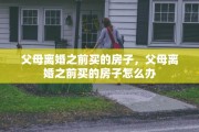 父母离婚之前买的房子，父母离婚之前买的房子怎么办