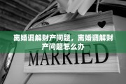 离婚调解财产问题，离婚调解财产问题怎么办