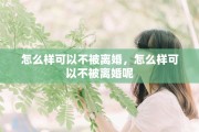 怎么样可以不被离婚，怎么样可以不被离婚呢