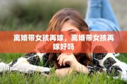 离婚带女孩再嫁，离婚带女孩再嫁好吗