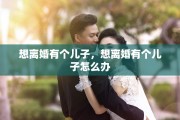 想离婚有个儿子，想离婚有个儿子怎么办