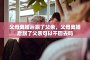 父母离婚后跟了父亲，父母离婚后跟了父亲可以不回去吗