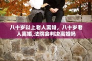 八十岁以上老人离婚，八十岁老人离婚,法院会判决离婚吗