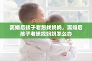 离婚后孩子老想找妈妈，离婚后孩子老想找妈妈怎么办