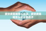房贷房离婚怎么公证，房贷房离婚怎么公证给孩子