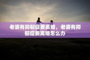 老婆有抑郁症要离婚，老婆有抑郁症要离婚怎么办