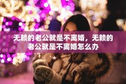无赖的老公就是不离婚，无赖的老公就是不离婚怎么办