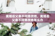 离婚后父亲不同意改姓，离婚后父亲不同意改姓怎么办