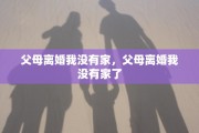 父母离婚我没有家，父母离婚我没有家了