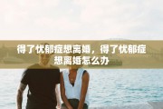 得了忧郁症想离婚，得了忧郁症想离婚怎么办