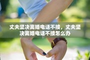 丈夫坚决离婚电话不接，丈夫坚决离婚电话不接怎么办